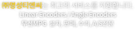 (주)명성티엔씨는 최고의 서비스를 지향합니다. Linear Encoders / Angel Encoders / 무선MPG  설치, 판매, 수리 및 A/S전문